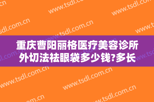 重庆曹阳丽格医疗美容诊所外切法祛眼袋多少钱?多长时间恢复?