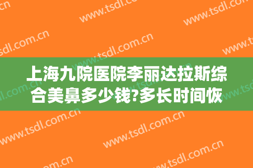 上海九院医院李丽达拉斯综合美鼻多少钱?多长时间恢复?(上海第九人民医院鼻部整形专家)