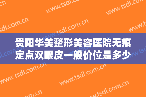 贵阳华美整形美容医院无痕定点双眼皮一般价位是多少钱?贵不贵?(贵阳省医割双眼皮多少钱)