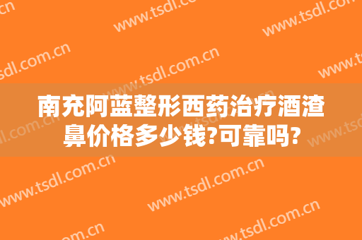 南充阿蓝整形西药治疗酒渣鼻价格多少钱?可靠吗?