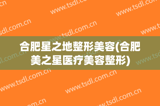 合肥星之地整形美容(合肥美之星医疗美容整形)