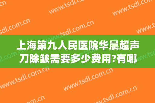 上海第九人民医院华晨超声刀除皱需要多少费用?有哪些优势?(上海九院超声刀做一次多少钱)