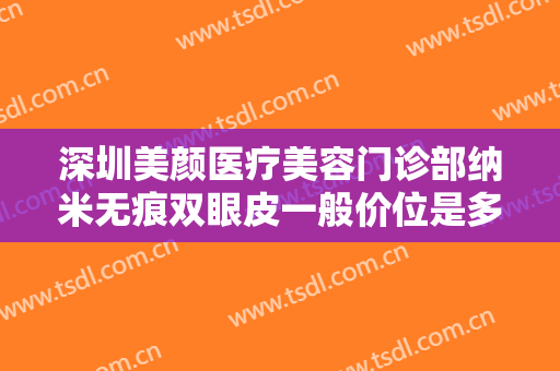 深圳美颜医疗美容门诊部纳米无痕双眼皮一般价位是多少?多长时间恢复?