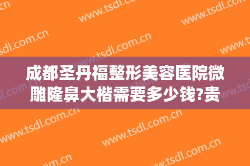 成都圣丹福整形美容医院微雕隆鼻大楷需要多少钱?贵不贵?(成都隆鼻一般多少钱)