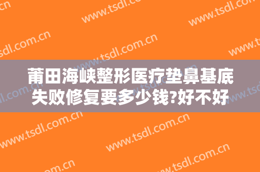 莆田海峡整形医疗垫鼻基底失败修复要多少钱?好不好?
