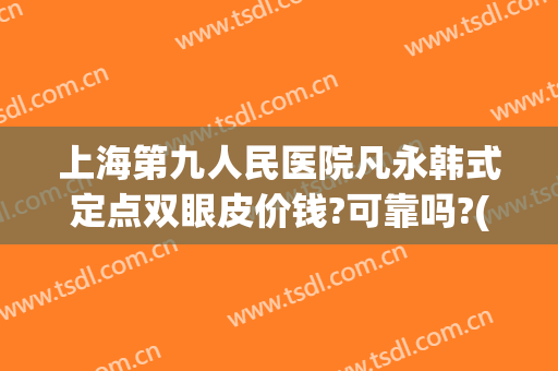 上海第九人民医院凡永韩式定点双眼皮价钱?可靠吗?(上海第九人民整形医院双眼皮)