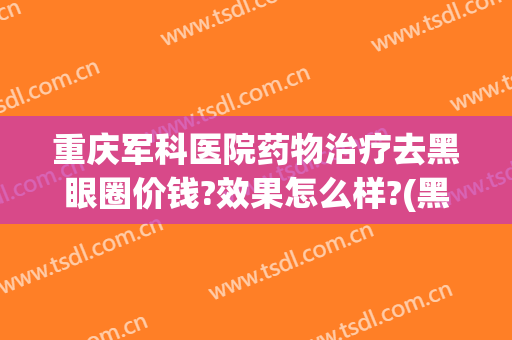 重庆军科医院药物治疗去黑眼圈价钱?效果怎么样?(黑眼圈重激光能治好吗)