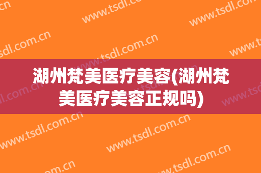 湖州梵美医疗美容(湖州梵美医疗美容正规吗)