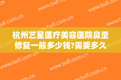 杭州艺星医疗美容医院鼻歪修复一般多少钱?需要多久恢复?(杭州艺星双眼皮修复)