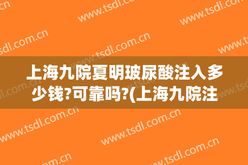 上海九院夏明玻尿酸注入多少钱?可靠吗?(上海九院注射玻尿酸好的医生)