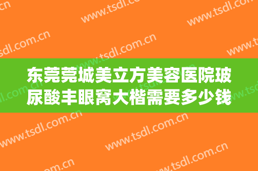 东莞莞城美立方美容医院玻尿酸丰眼窝大楷需要多少钱?有哪些优势?(东莞眼部整形哪家医院好)