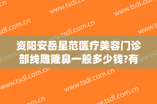 资阳安岳星范医疗美容门诊部线雕隆鼻一般多少钱?有哪些优势?(岳阳整形医院有哪些)