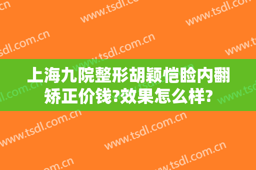 上海九院整形胡颖恺睑内翻矫正价钱?效果怎么样?