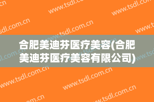 合肥美迪芬医疗美容(合肥美迪芬医疗美容有限公司)