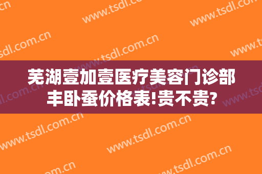 芜湖壹加壹医疗美容门诊部丰卧蚕价格表!贵不贵?