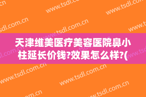 天津维美医疗美容医院鼻小柱延长价钱?效果怎么样?(鼻小柱整形手术多少钱)