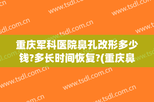 重庆军科医院鼻孔改形多少钱?多长时间恢复?(重庆鼻孔缩小术当代在哪里呢)
