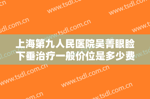 上海第九人民医院吴菁眼睑下垂治疗一般价位是多少费用?需要多久恢复?