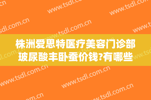 株洲爱思特医疗美容门诊部玻尿酸丰卧蚕价钱?有哪些优势?(株洲哪里有玻尿酸)