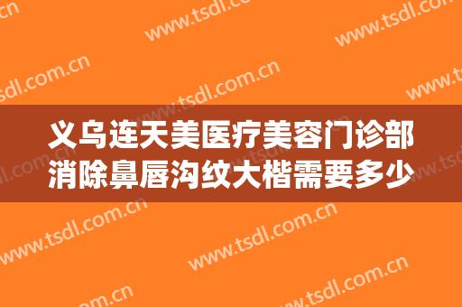 义乌连天美医疗美容门诊部消除鼻唇沟纹大楷需要多少钱?贵不贵?(义乌连天美双眼皮)