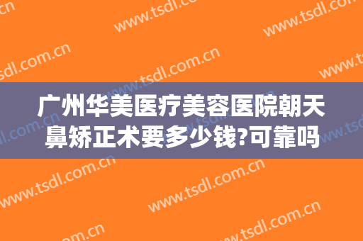 广州华美医疗美容医院朝天鼻矫正术要多少钱?可靠吗?(华美美容医院做鼻子多少钱)