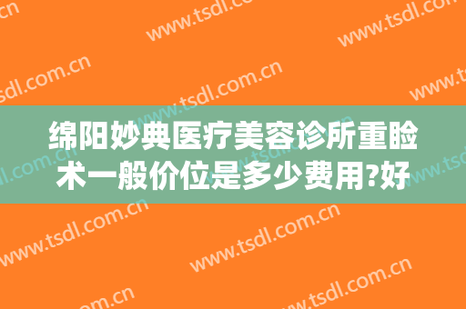 绵阳妙典医疗美容诊所重睑术一般价位是多少费用?好不好?(绵阳妙典整形医院好吗?)