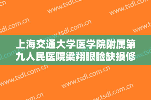 上海交通大学医学院附属第九人民医院梁翔眼睑缺损修复术需要多少费用?靠谱吗?