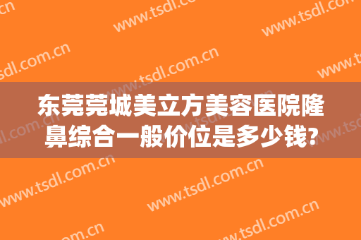 东莞莞城美立方美容医院隆鼻综合一般价位是多少钱?好不好?(广东东莞美立方整形医院)