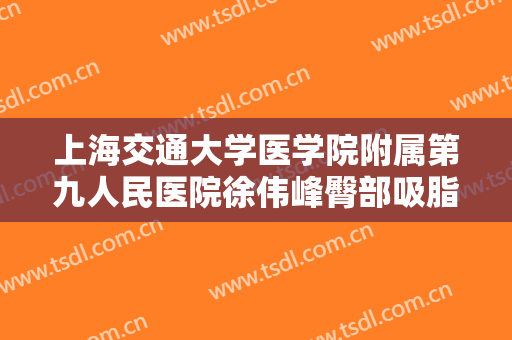 上海交通大学医学院附属第九人民医院徐伟峰臀部吸脂一般价位是多少钱?需要多久恢复?
