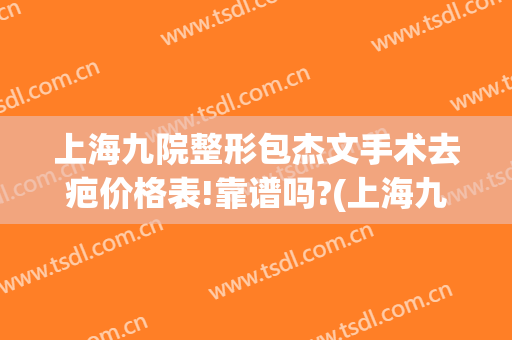 上海九院整形包杰文手术去疤价格表!靠谱吗?(上海九院整形疤痕好不好)