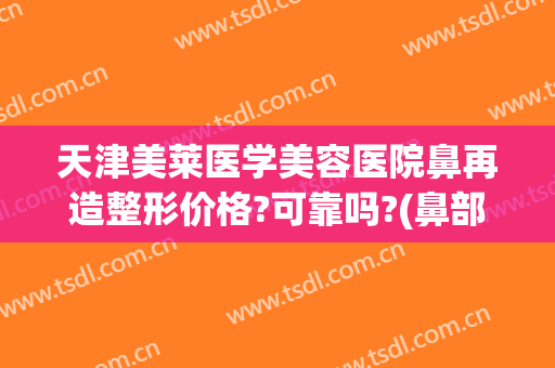天津美莱医学美容医院鼻再造整形价格?可靠吗?(鼻部美容整形费用)