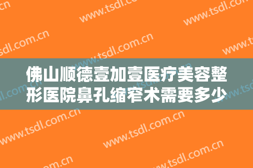 佛山顺德壹加壹医疗美容整形医院鼻孔缩窄术需要多少钱?有哪些优势?