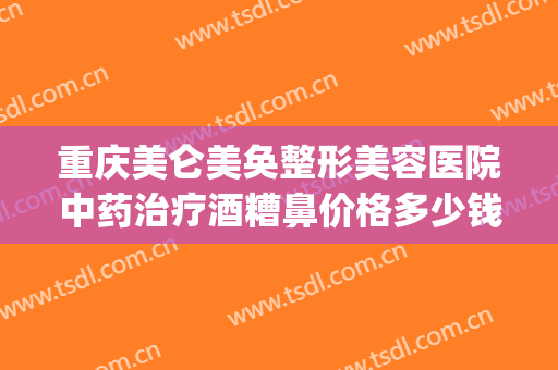 重庆美仑美奂整形美容医院中药治疗酒糟鼻价格多少钱?可靠吗?(重庆美仑美奂整形美容医院怎么样)