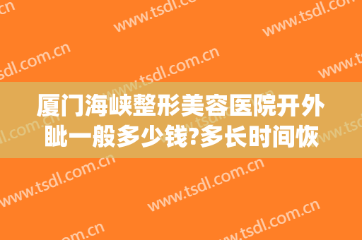 厦门海峡整形美容医院开外眦一般多少钱?多长时间恢复?(汕尾整形美容医院费用)