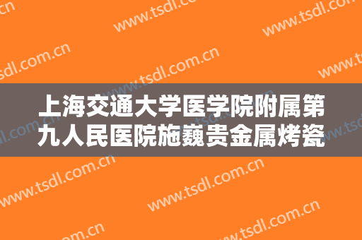 上海交通大学医学院附属第九人民医院施巍贵金属烤瓷牙一般价位是多少钱?有哪些优势?