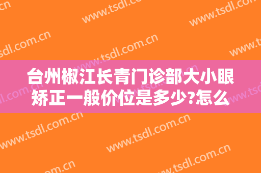 台州椒江长青门诊部大小眼矫正一般价位是多少?怎么样?