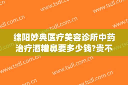 绵阳妙典医疗美容诊所中药治疗酒糟鼻要多少钱?贵不贵?(中成药治疗酒糟鼻)