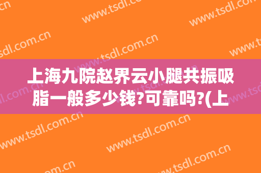上海九院赵界云小腿共振吸脂一般多少钱?可靠吗?(上海九院大腿吸脂价格)