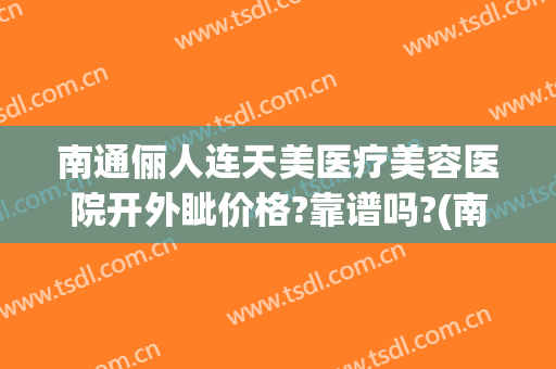 南通俪人连天美医疗美容医院开外眦价格?靠谱吗?(南通俪人连天美医疗美容医院口碑好吗)