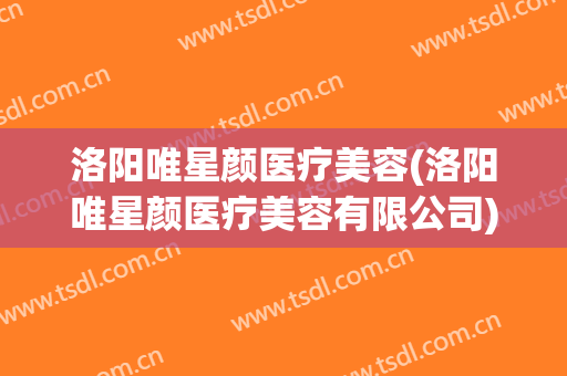 洛阳唯星颜医疗美容(洛阳唯星颜医疗美容有限公司)