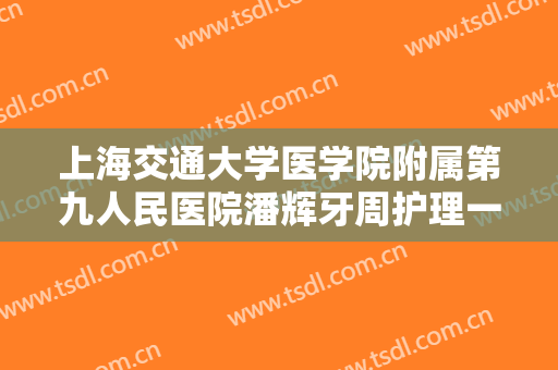 上海交通大学医学院附属第九人民医院潘辉牙周护理一般价位是多少费用?好不好?