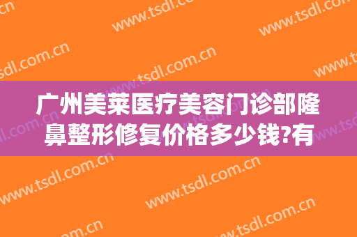 广州美莱医疗美容门诊部隆鼻整形修复价格多少钱?有哪些优势?(广东美莱整形医院)