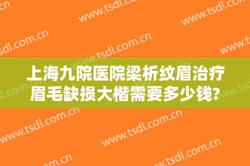 上海九院医院梁析纹眉治疗眉毛缺损大楷需要多少钱?怎么样?