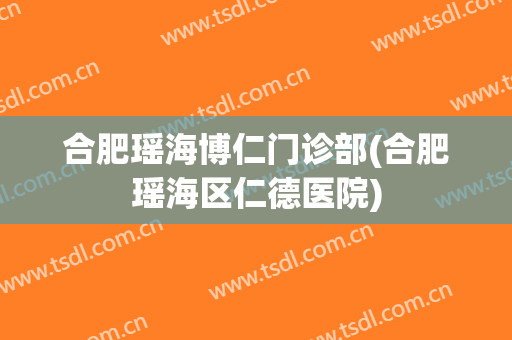 合肥瑶海博仁门诊部(合肥瑶海区仁德医院)
