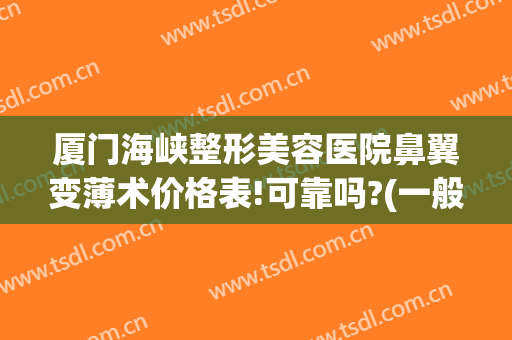 厦门海峡整形美容医院鼻翼变薄术价格表!可靠吗?(一般三甲医院做鼻翼缩小多少钱)
