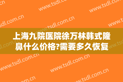 上海九院医院徐万林韩式隆鼻什么价格?需要多久恢复?(上海九院整鼻子需要多少钱)