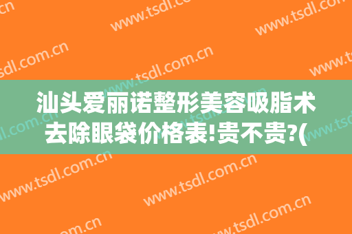 汕头爱丽诺整形美容吸脂术去除眼袋价格表!贵不贵?(去眼袋吸脂多少钱)