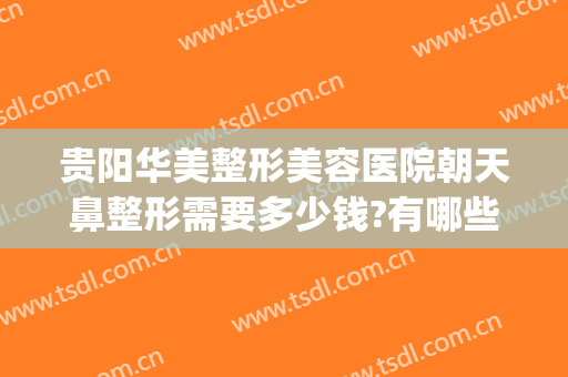 贵阳华美整形美容医院朝天鼻整形需要多少钱?有哪些优势?(贵阳华美做鼻子哪个医生好)