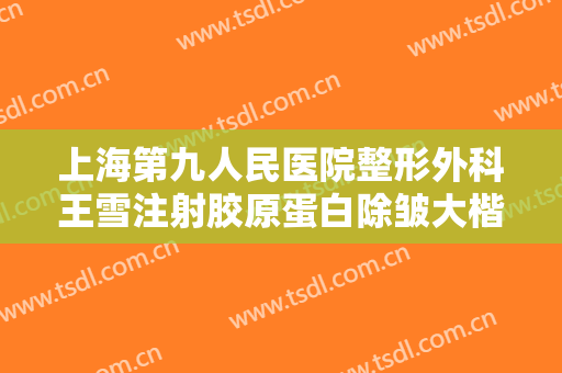 上海第九人民医院整形外科王雪注射胶原蛋白除皱大楷需要多少费用?需要多久恢复?