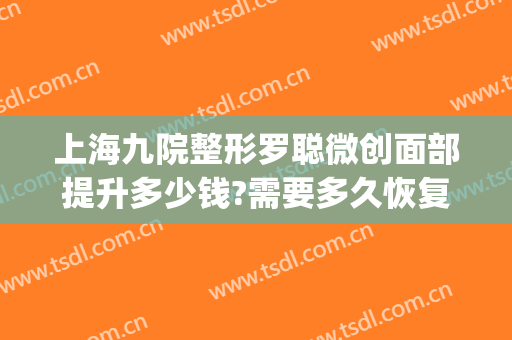 上海九院整形罗聪微创面部提升多少钱?需要多久恢复?(上海整形医院九院整形价位)